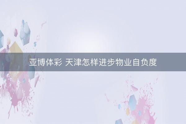 亚博体彩 天津怎样进步物业自负度
