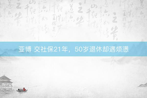 亚博 交社保21年，50岁退休却遇烦懑
