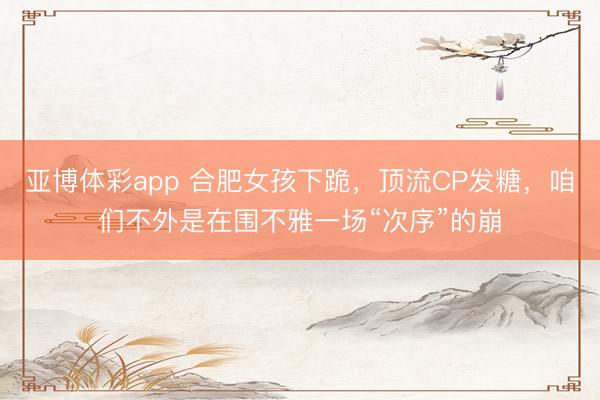 亚博体彩app 合肥女孩下跪，顶流CP发糖，咱们不外是在围不雅一场“次序”的崩
