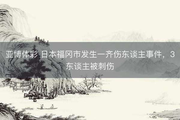 亚博体彩 日本福冈市发生一齐伤东谈主事件，3东谈主被刺伤