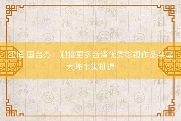 亚博 国台办：迎接更多台湾优秀影视作品共享大陆市集机遇