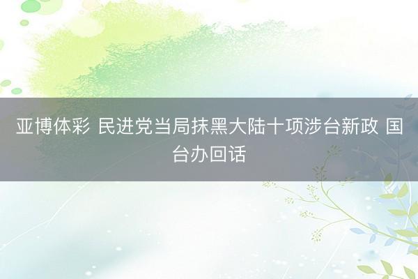 亚博体彩 民进党当局抹黑大陆十项涉台新政 国台办回话