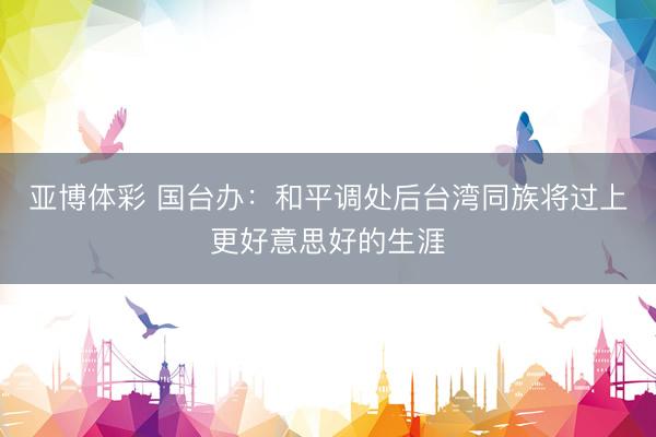 亚博体彩 国台办：和平调处后台湾同族将过上更好意思好的生涯