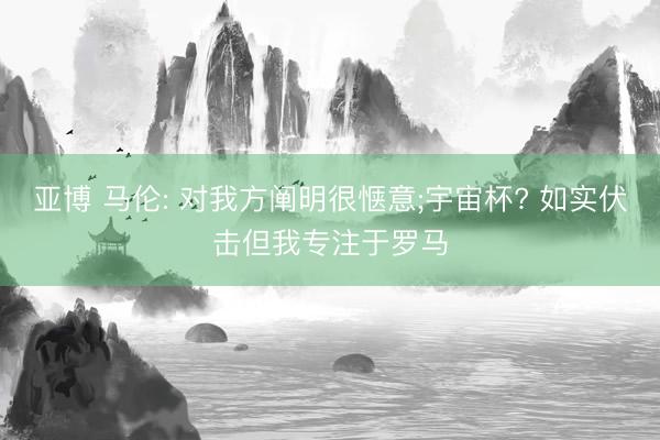 亚博 马伦: 对我方阐明很惬意;宇宙杯? 如实伏击但我专注于罗马