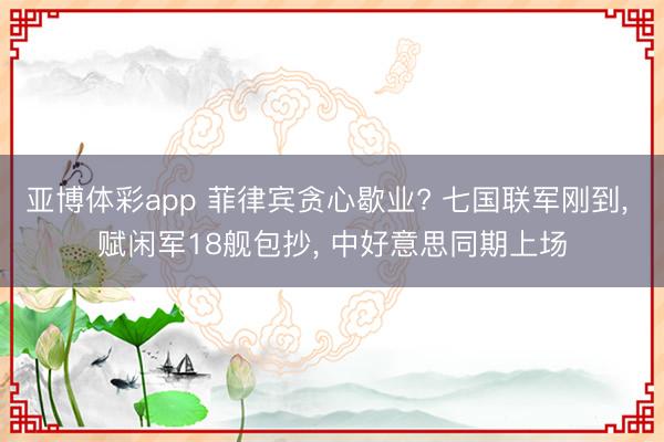 亚博体彩app 菲律宾贪心歇业? 七国联军刚到, 赋闲军18舰包抄, 中好意思同期上场