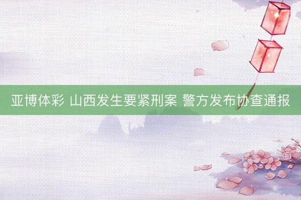 亚博体彩 山西发生要紧刑案 警方发布协查通报
