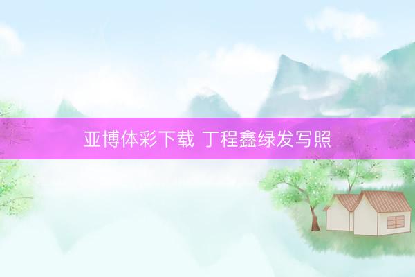 亚博体彩下载 丁程鑫绿发写照