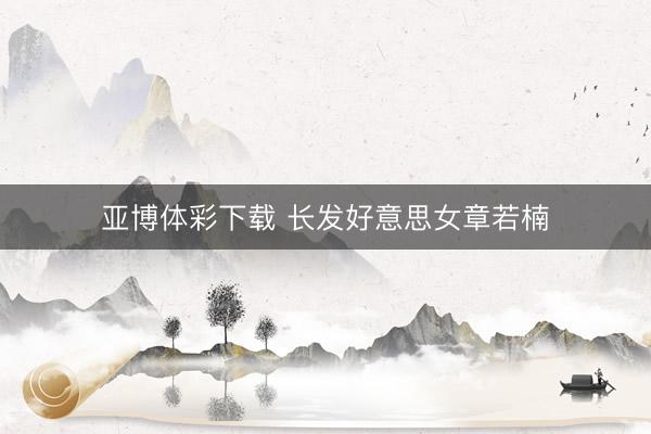 亚博体彩下载 长发好意思女章若楠