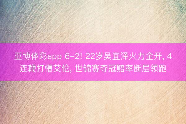 亚博体彩app 6-2! 22岁吴宜泽火力全开, 4连鞭打懵艾伦, 世锦赛夺冠赔率断层领跑