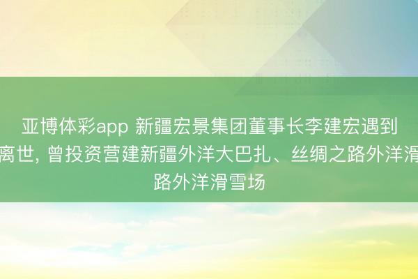 亚博体彩app 新疆宏景集团董事长李建宏遇到车祸离世, 曾投资营建新疆外洋大巴扎、丝绸之路外洋滑雪场