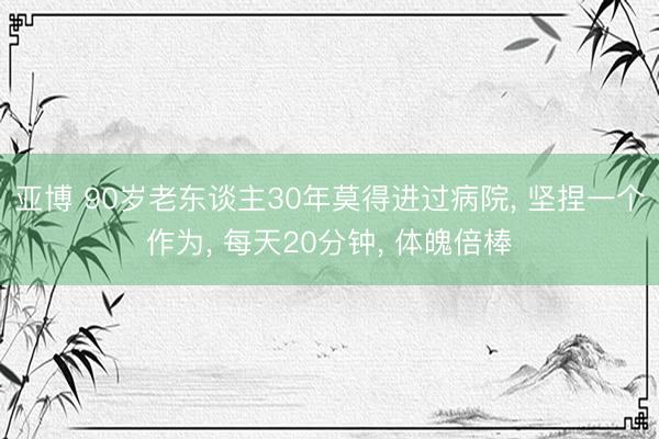 亚博 90岁老东谈主30年莫得进过病院, 坚捏一个作为, 每天20分钟, 体魄倍棒