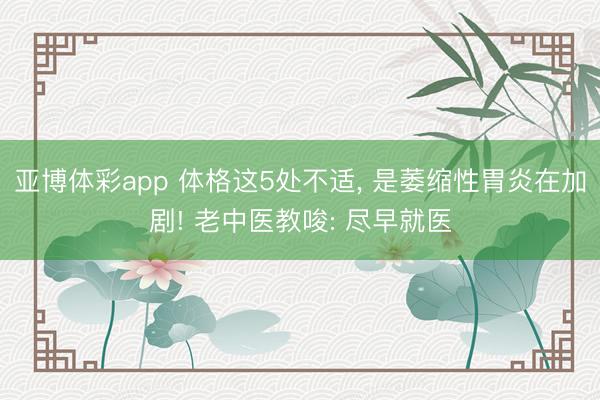 亚博体彩app 体格这5处不适, 是萎缩性胃炎在加剧! 老中医教唆: 尽早就医